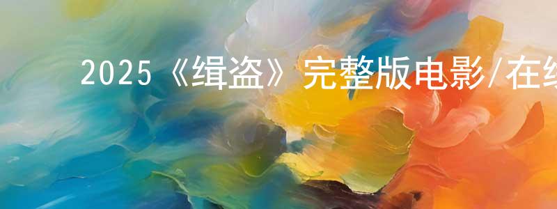 白万军的动漫综艺大全,2025《缉盗》完整版电影/在线观看/百度云-美剧天堂